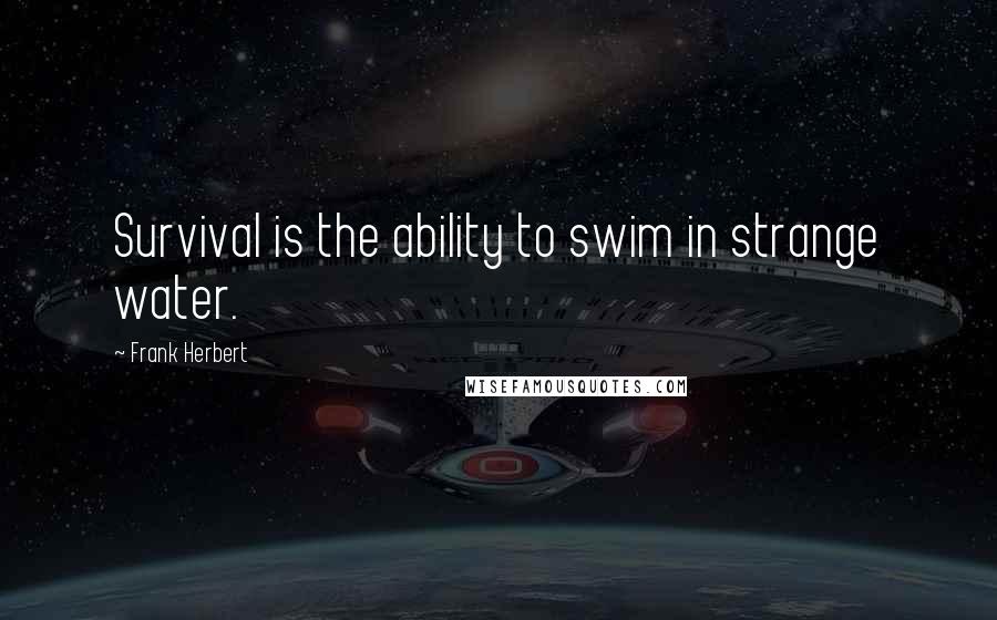 Frank Herbert Quotes: Survival is the ability to swim in strange water.