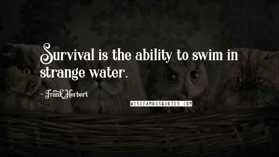 Frank Herbert Quotes: Survival is the ability to swim in strange water.