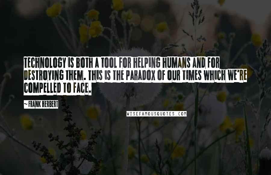Frank Herbert Quotes: Technology is both a tool for helping humans and for destroying them. This is the paradox of our times which we're compelled to face.