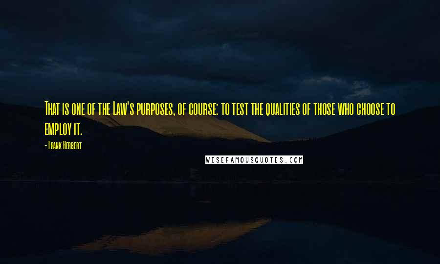 Frank Herbert Quotes: That is one of the Law's purposes, of course: to test the qualities of those who choose to employ it.