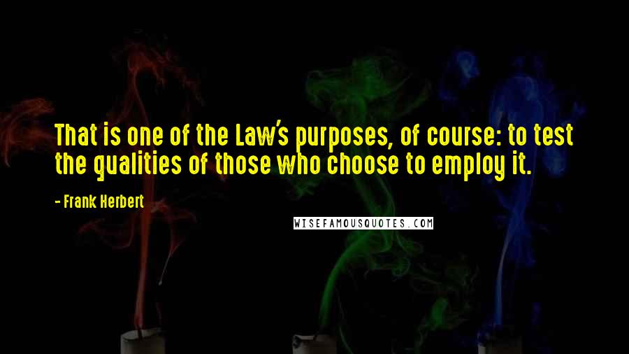 Frank Herbert Quotes: That is one of the Law's purposes, of course: to test the qualities of those who choose to employ it.