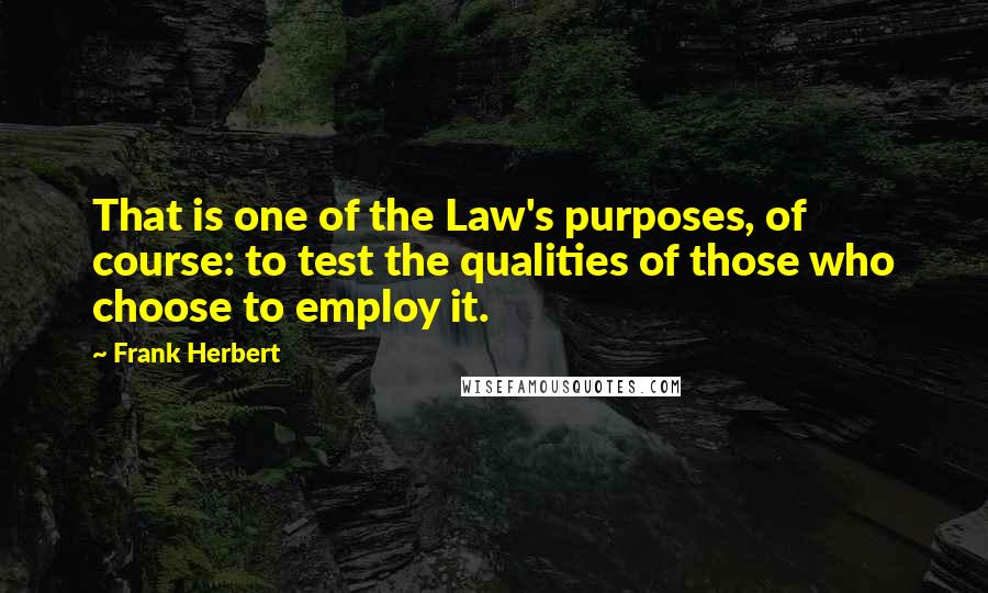 Frank Herbert Quotes: That is one of the Law's purposes, of course: to test the qualities of those who choose to employ it.