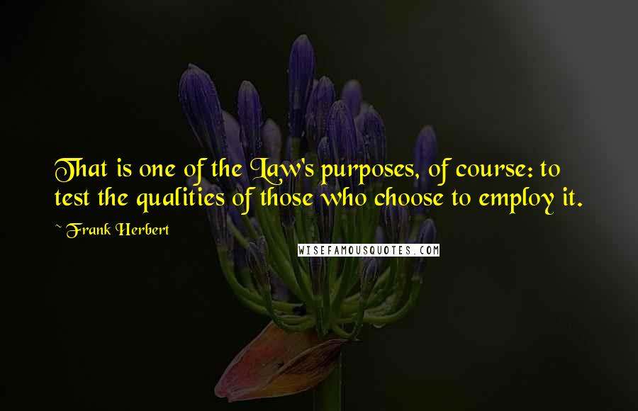 Frank Herbert Quotes: That is one of the Law's purposes, of course: to test the qualities of those who choose to employ it.