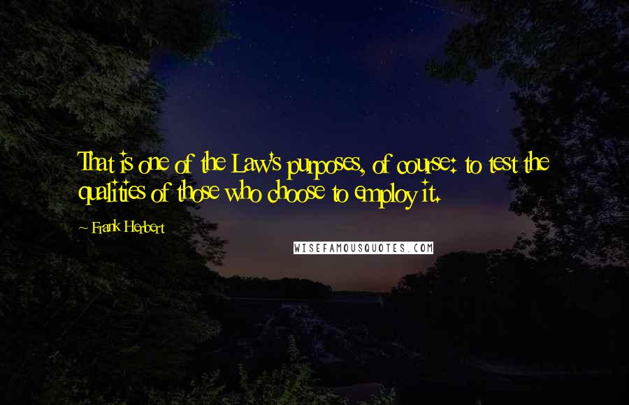 Frank Herbert Quotes: That is one of the Law's purposes, of course: to test the qualities of those who choose to employ it.