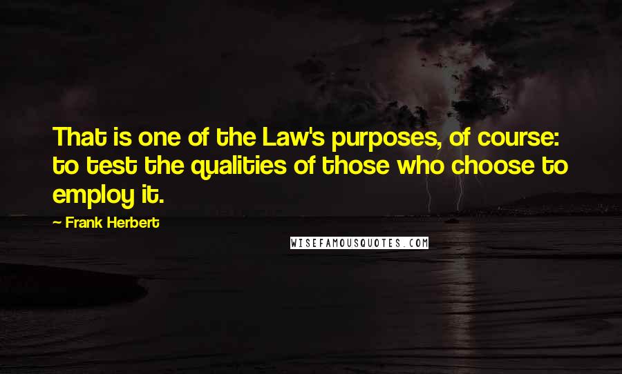 Frank Herbert Quotes: That is one of the Law's purposes, of course: to test the qualities of those who choose to employ it.