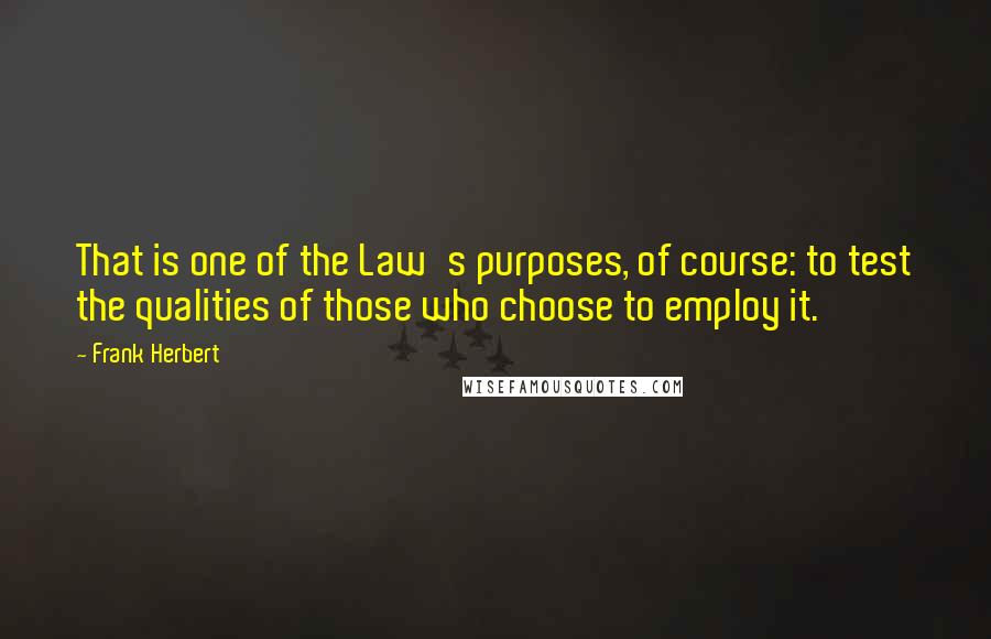 Frank Herbert Quotes: That is one of the Law's purposes, of course: to test the qualities of those who choose to employ it.