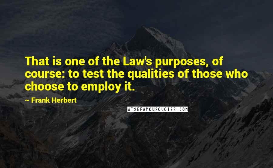 Frank Herbert Quotes: That is one of the Law's purposes, of course: to test the qualities of those who choose to employ it.