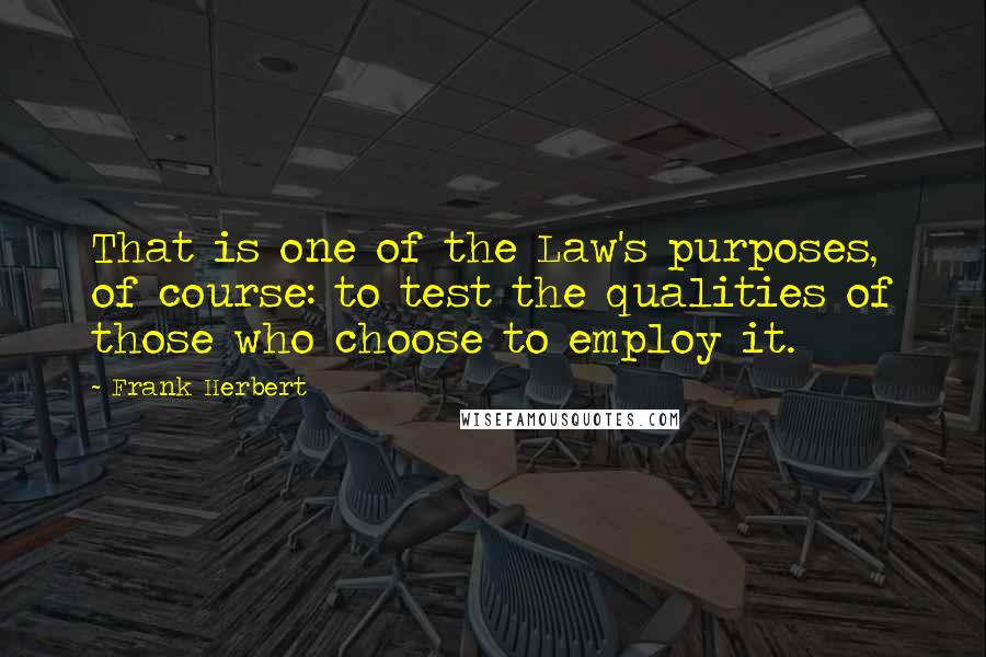 Frank Herbert Quotes: That is one of the Law's purposes, of course: to test the qualities of those who choose to employ it.