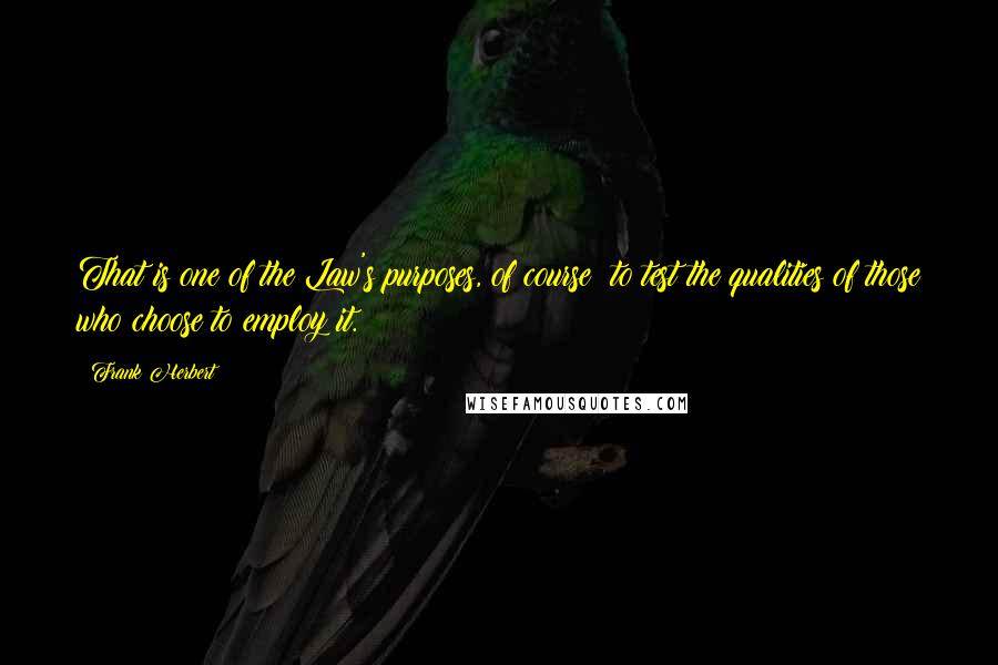 Frank Herbert Quotes: That is one of the Law's purposes, of course: to test the qualities of those who choose to employ it.