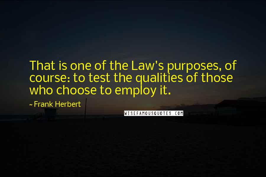 Frank Herbert Quotes: That is one of the Law's purposes, of course: to test the qualities of those who choose to employ it.