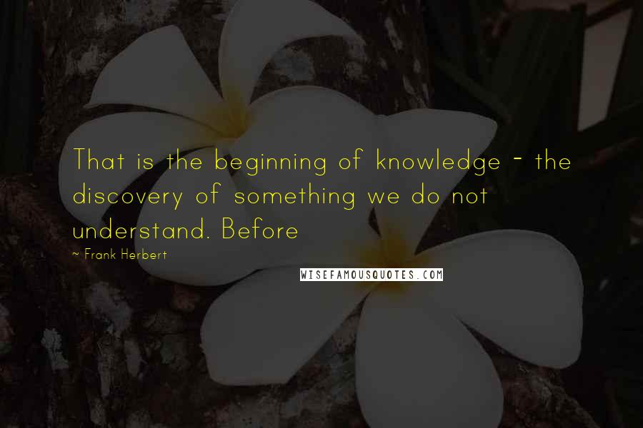 Frank Herbert Quotes: That is the beginning of knowledge - the discovery of something we do not understand. Before