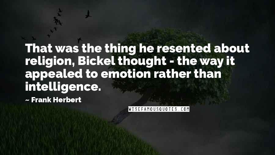 Frank Herbert Quotes: That was the thing he resented about religion, Bickel thought - the way it appealed to emotion rather than intelligence.