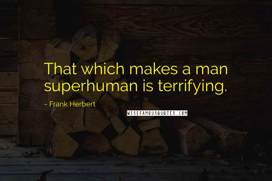 Frank Herbert Quotes: That which makes a man superhuman is terrifying.