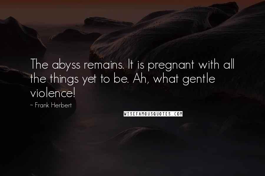 Frank Herbert Quotes: The abyss remains. It is pregnant with all the things yet to be. Ah, what gentle violence!