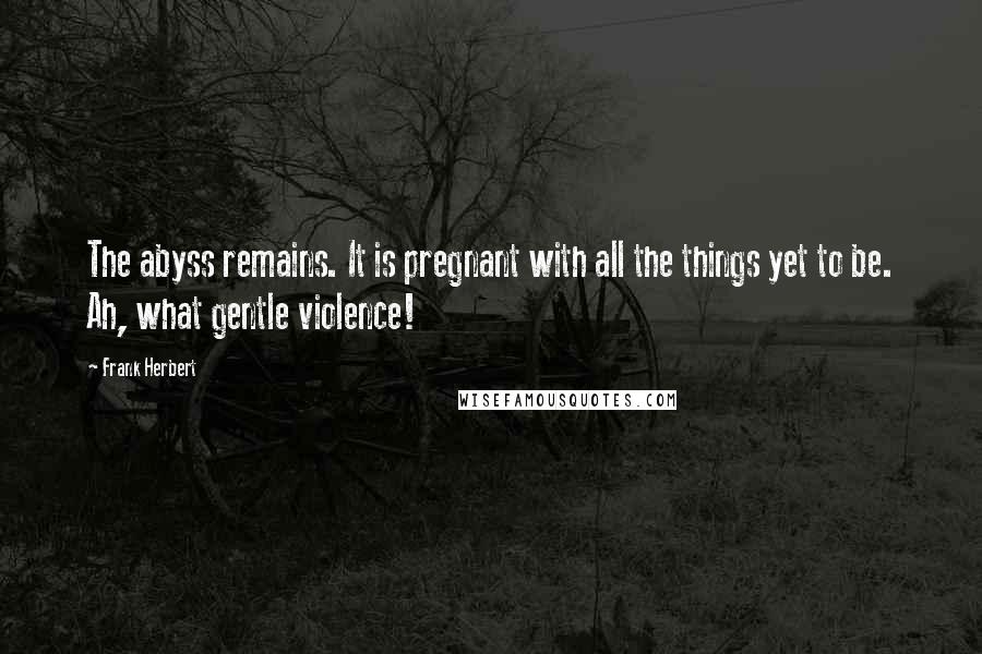 Frank Herbert Quotes: The abyss remains. It is pregnant with all the things yet to be. Ah, what gentle violence!