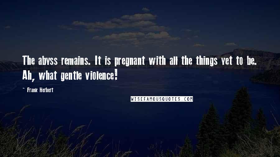 Frank Herbert Quotes: The abyss remains. It is pregnant with all the things yet to be. Ah, what gentle violence!