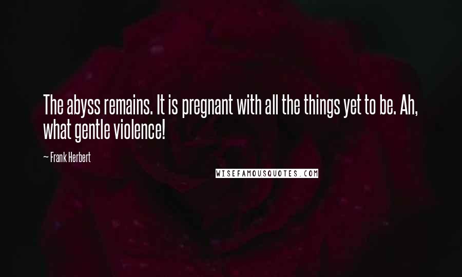 Frank Herbert Quotes: The abyss remains. It is pregnant with all the things yet to be. Ah, what gentle violence!