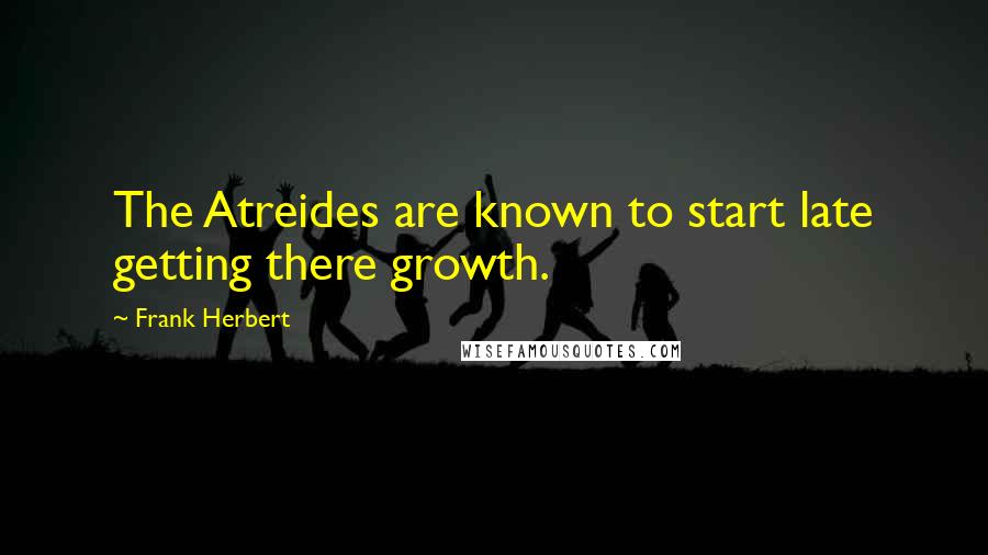Frank Herbert Quotes: The Atreides are known to start late getting there growth.