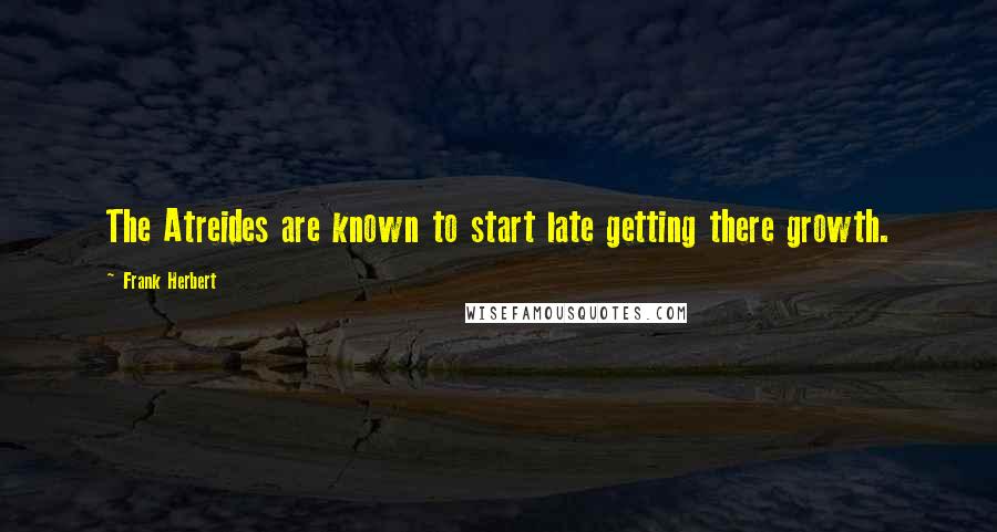 Frank Herbert Quotes: The Atreides are known to start late getting there growth.