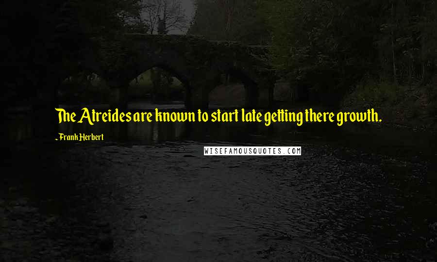 Frank Herbert Quotes: The Atreides are known to start late getting there growth.