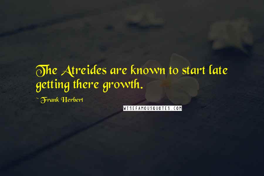 Frank Herbert Quotes: The Atreides are known to start late getting there growth.