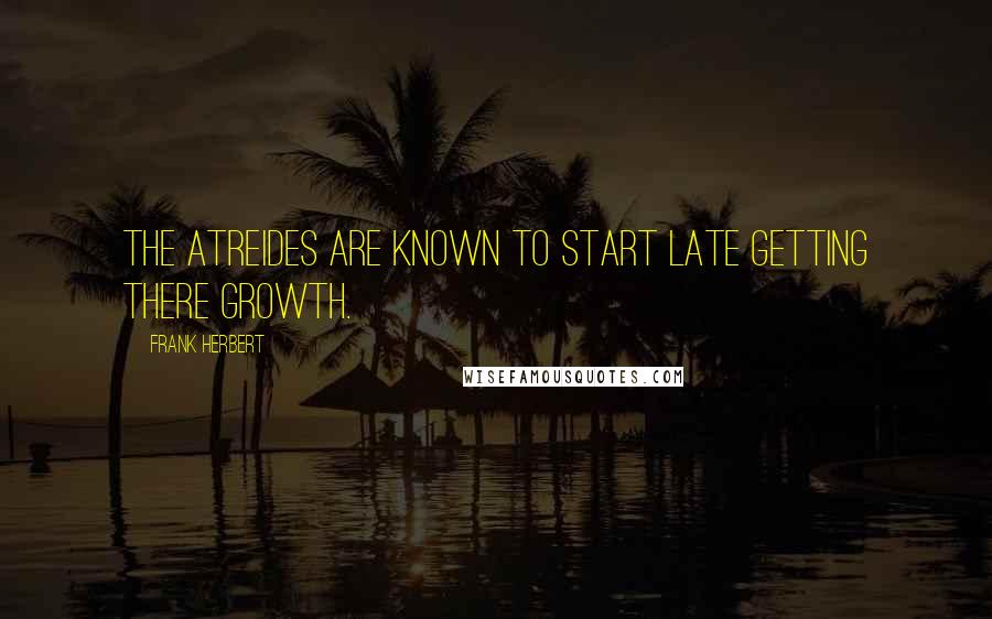 Frank Herbert Quotes: The Atreides are known to start late getting there growth.