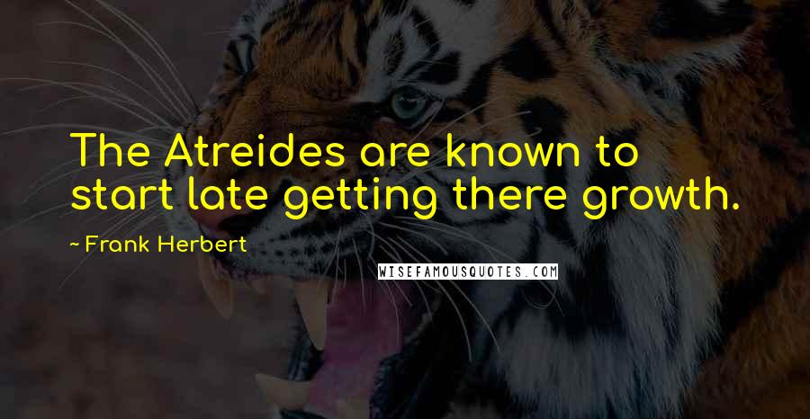 Frank Herbert Quotes: The Atreides are known to start late getting there growth.