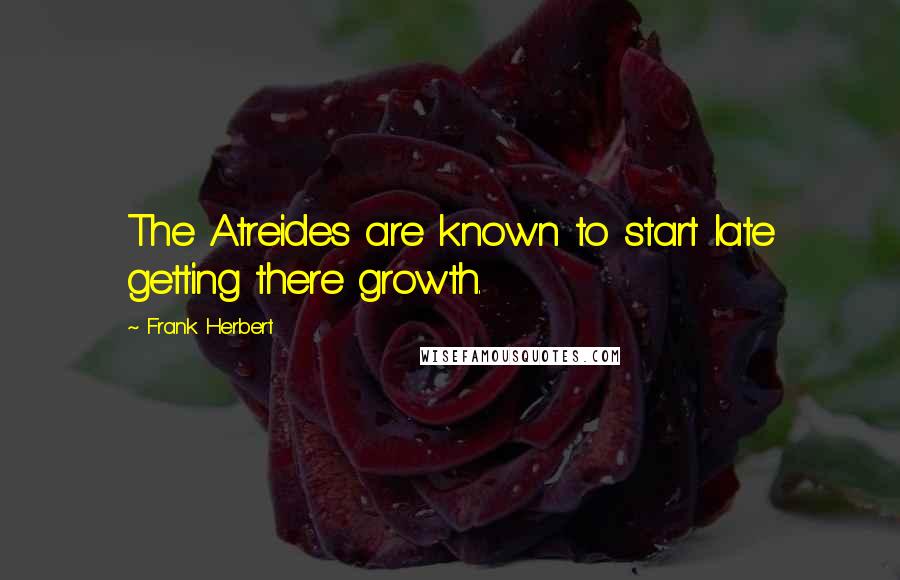 Frank Herbert Quotes: The Atreides are known to start late getting there growth.