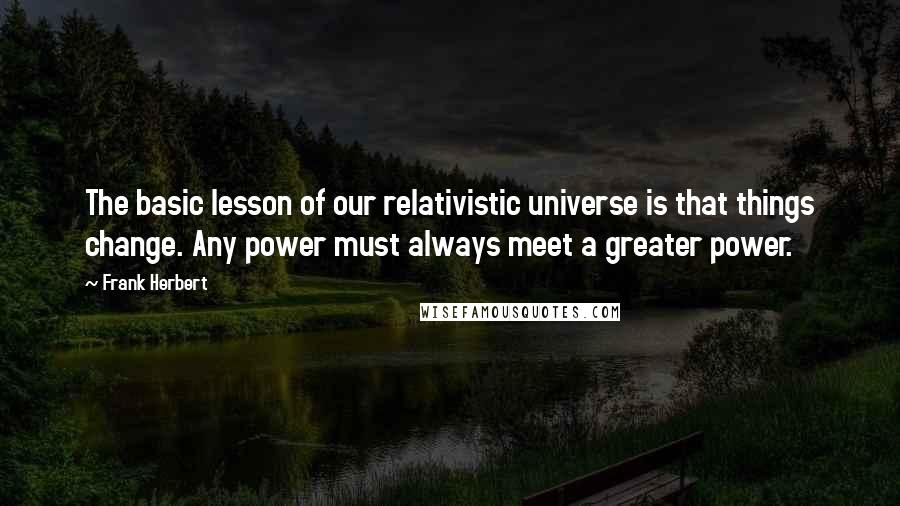 Frank Herbert Quotes: The basic lesson of our relativistic universe is that things change. Any power must always meet a greater power.