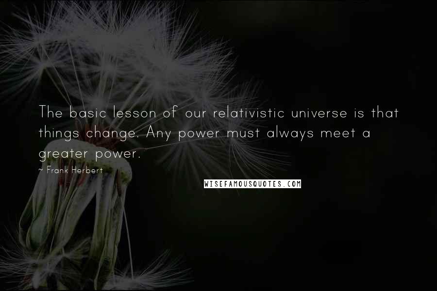 Frank Herbert Quotes: The basic lesson of our relativistic universe is that things change. Any power must always meet a greater power.