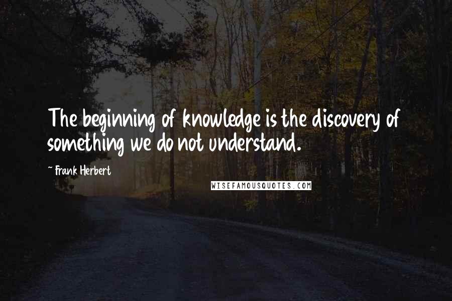 Frank Herbert Quotes: The beginning of knowledge is the discovery of something we do not understand.