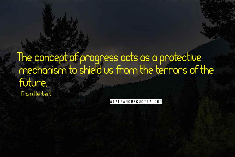 Frank Herbert Quotes: The concept of progress acts as a protective mechanism to shield us from the terrors of the future.