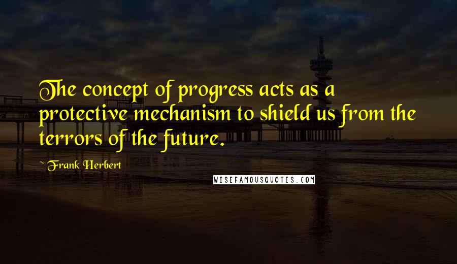 Frank Herbert Quotes: The concept of progress acts as a protective mechanism to shield us from the terrors of the future.