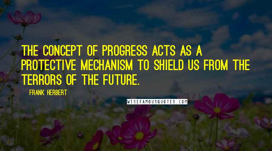 Frank Herbert Quotes: The concept of progress acts as a protective mechanism to shield us from the terrors of the future.
