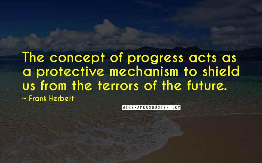 Frank Herbert Quotes: The concept of progress acts as a protective mechanism to shield us from the terrors of the future.