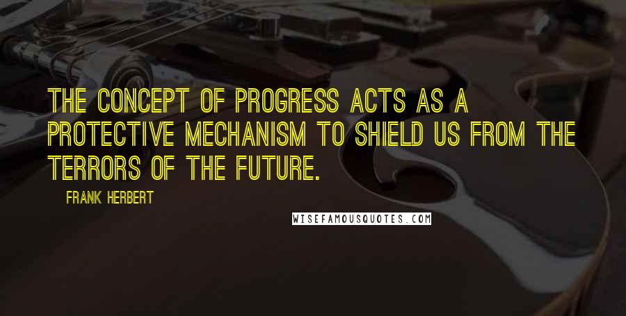 Frank Herbert Quotes: The concept of progress acts as a protective mechanism to shield us from the terrors of the future.