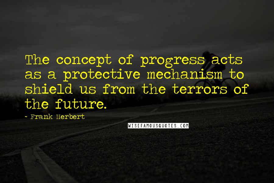 Frank Herbert Quotes: The concept of progress acts as a protective mechanism to shield us from the terrors of the future.