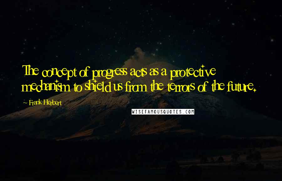 Frank Herbert Quotes: The concept of progress acts as a protective mechanism to shield us from the terrors of the future.