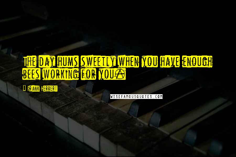 Frank Herbert Quotes: The day hums sweetly when you have enough bees working for you.