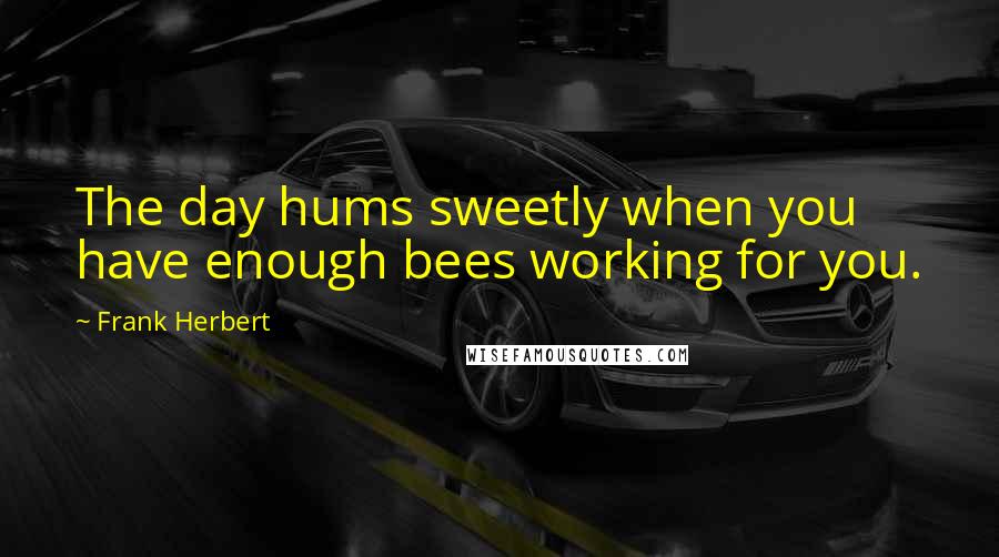 Frank Herbert Quotes: The day hums sweetly when you have enough bees working for you.