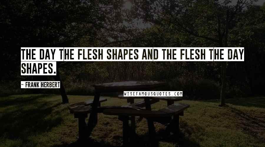 Frank Herbert Quotes: The day the flesh shapes and the flesh the day shapes.