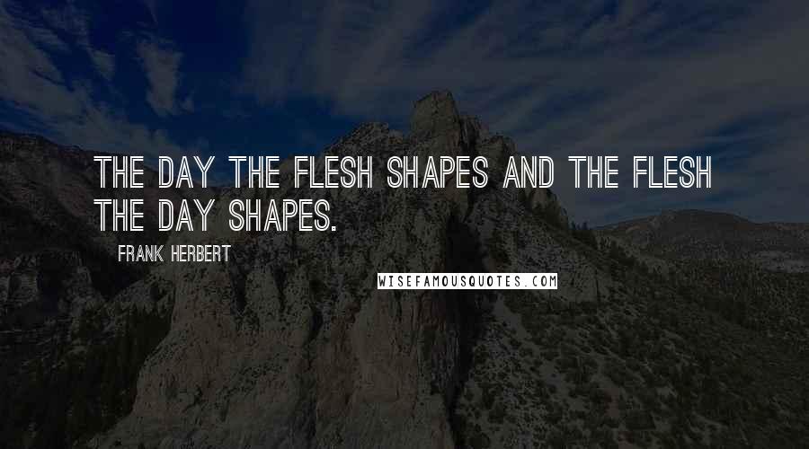 Frank Herbert Quotes: The day the flesh shapes and the flesh the day shapes.