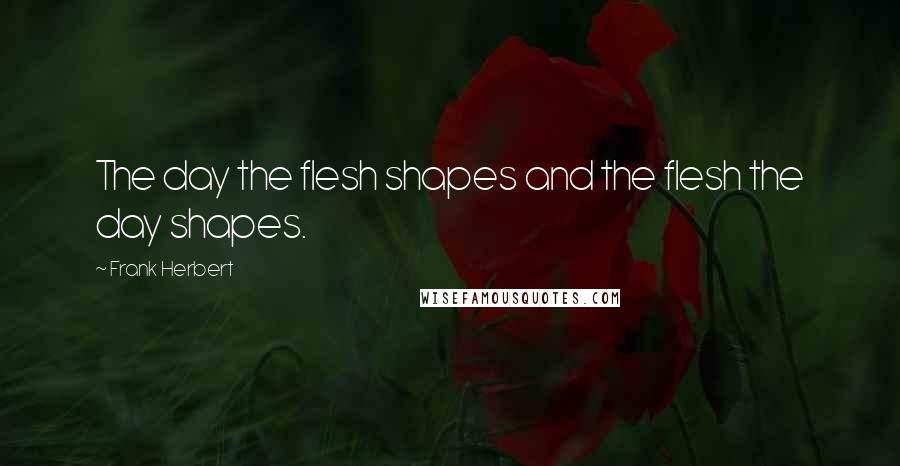 Frank Herbert Quotes: The day the flesh shapes and the flesh the day shapes.