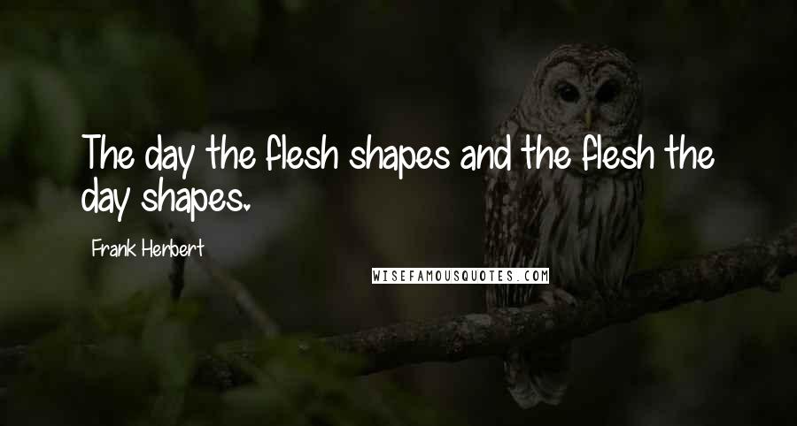 Frank Herbert Quotes: The day the flesh shapes and the flesh the day shapes.