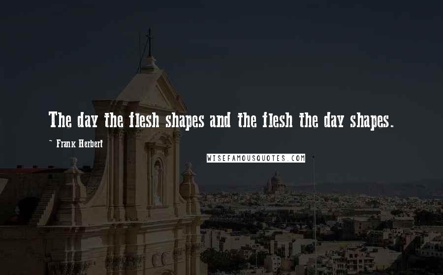 Frank Herbert Quotes: The day the flesh shapes and the flesh the day shapes.