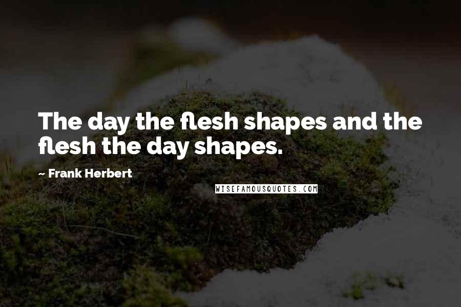 Frank Herbert Quotes: The day the flesh shapes and the flesh the day shapes.