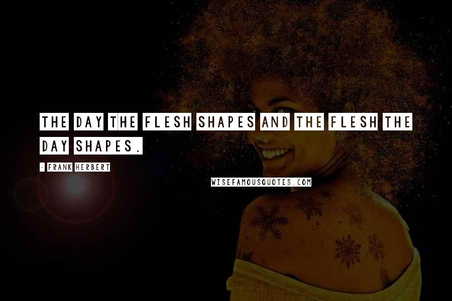 Frank Herbert Quotes: The day the flesh shapes and the flesh the day shapes.