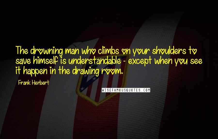 Frank Herbert Quotes: The drowning man who climbs on your shoulders to save himself is understandable - except when you see it happen in the drawing room.