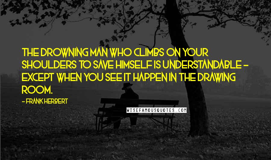 Frank Herbert Quotes: The drowning man who climbs on your shoulders to save himself is understandable - except when you see it happen in the drawing room.