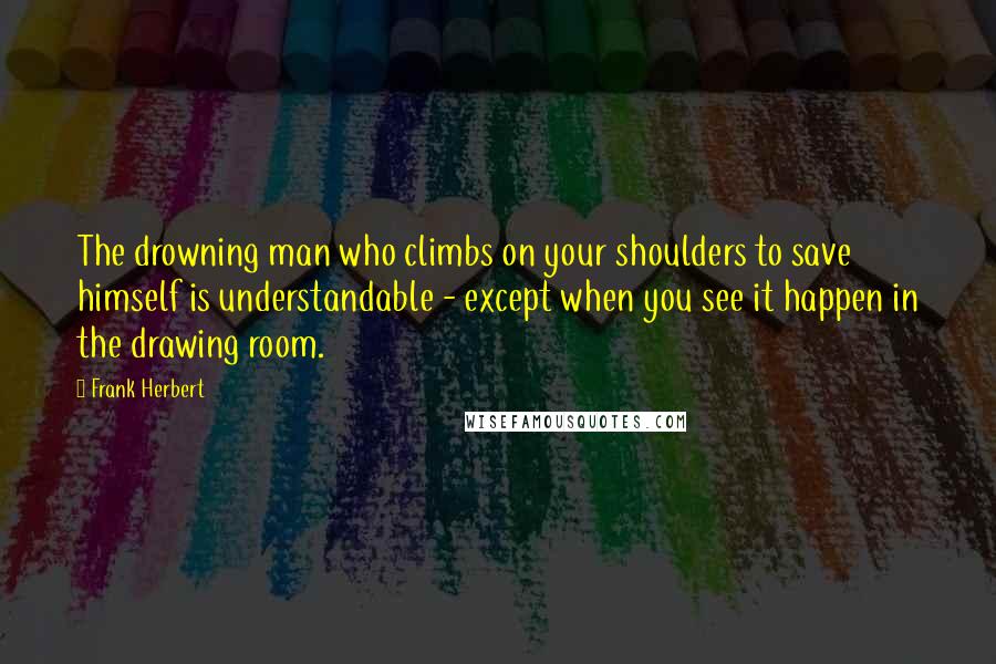 Frank Herbert Quotes: The drowning man who climbs on your shoulders to save himself is understandable - except when you see it happen in the drawing room.